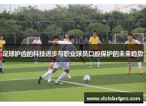 足球护齿的科技进步与职业球员口腔保护的未来趋势